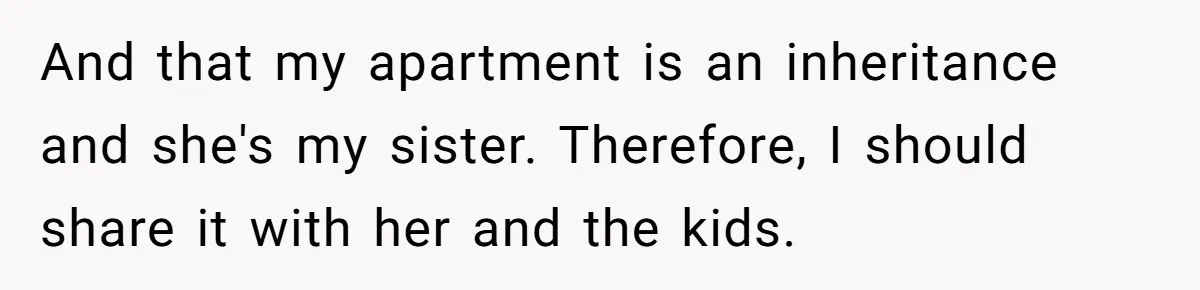 And that my apartment is an inheritance and she's my sister. Therefore, I should share it with her and the kids.