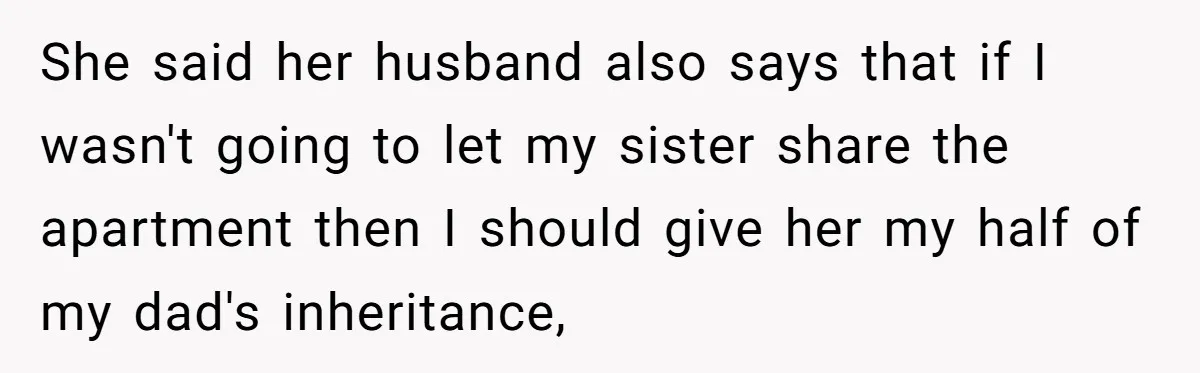 She said her husband also says that if I wasn't going to let my sister share the apartment then I should give her my half of my dad's inheritance,