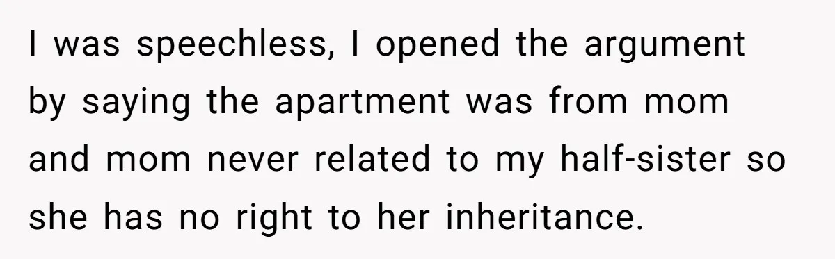 I was speechless, I opened the argument by saying the apartment was from mom and mom never related to my half-sister so she has no right to her inheritance.