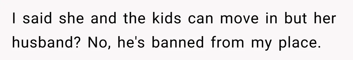 I said she and the kids can move in but her husband? No, he's banned from my place.