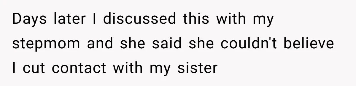 Days later I discussed this with my stepmom and she said she couldn't believe I cut contact with my sister