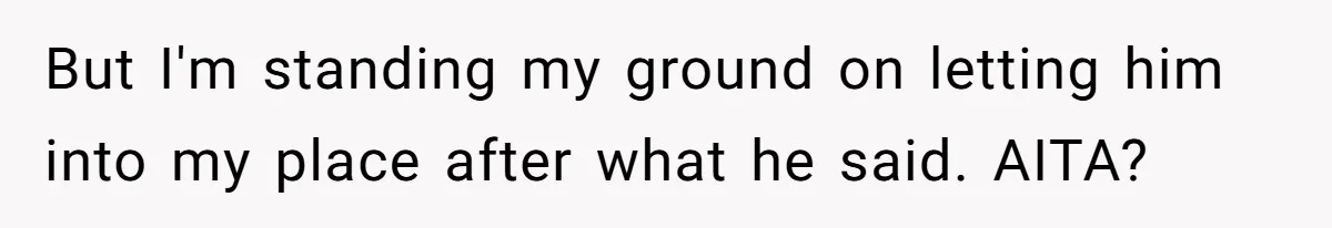 But I'm standing my ground on letting him into my place after what he said. AITA?