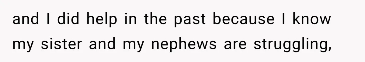 and I did help in the past because I know my sister and my nephews are struggling,