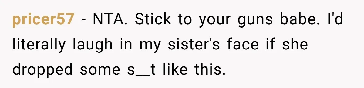 pricer57 − NTA. Stick to your guns babe. I'd literally laugh in my sister's face if she dropped some s__t like this.