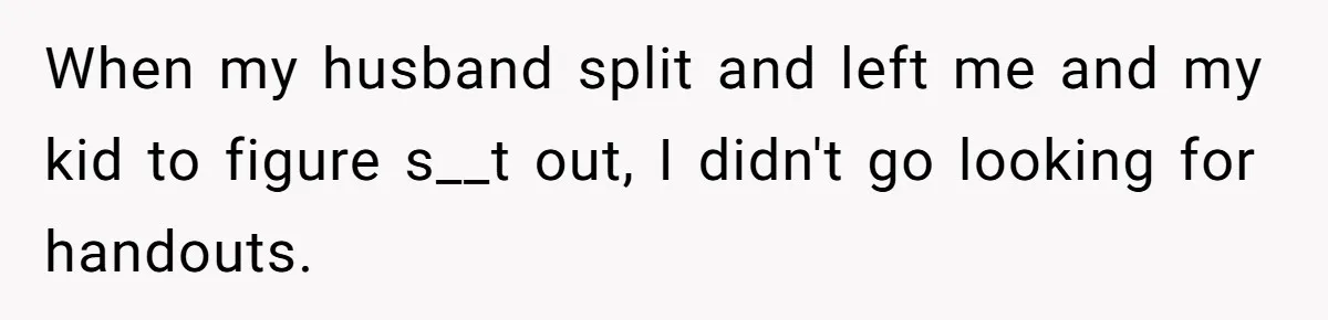 When my husband split and left me and my kid to figure s__t out, I didn't go looking for handouts.