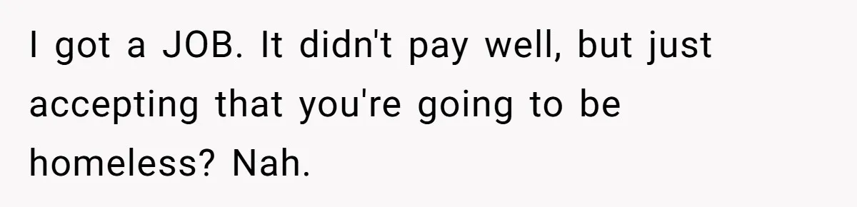 I got a JOB. It didn't pay well, but just accepting that you're going to be homeless? Nah.