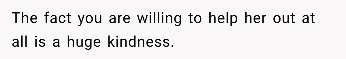 The fact you are willing to help her out at all is a huge kindness.