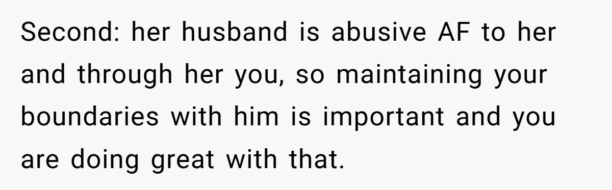 Second: her husband is abusive AF to her and through her you, so maintaining your boundaries with him is important and you are doing great with that.