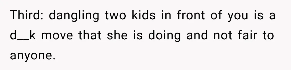 Third: dangling two kids in front of you is a d__k move that she is doing and not fair to anyone.