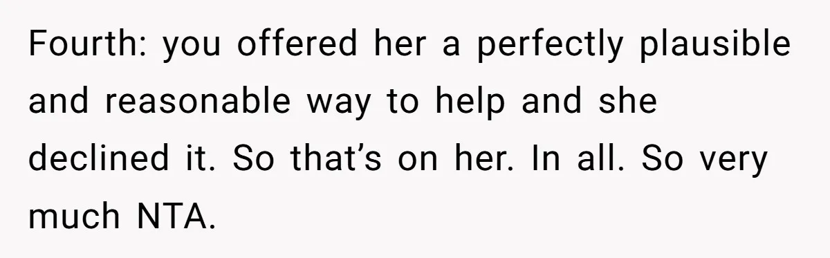 Fourth: you offered her a perfectly plausible and reasonable way to help and she declined it. So that’s on her. In all. So very much NTA.