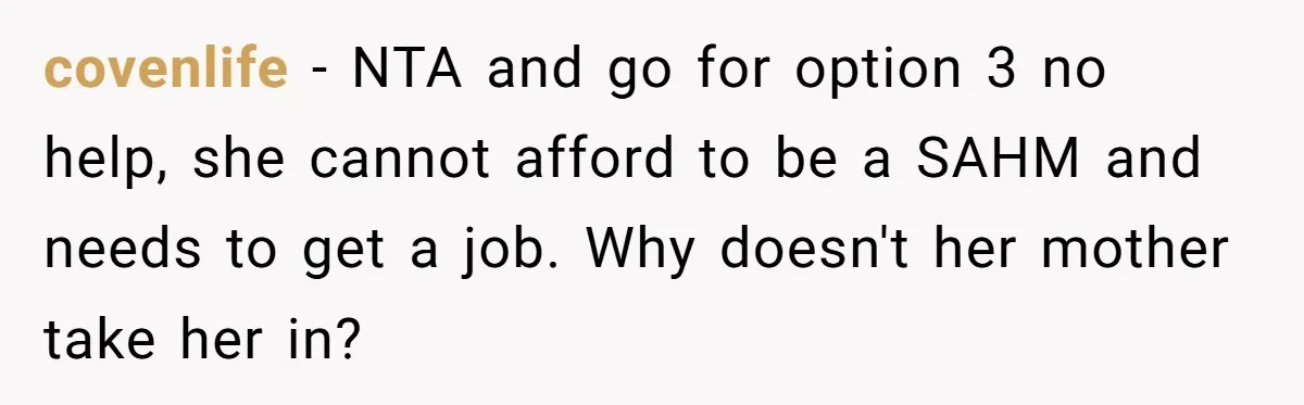 covenlife − NTA and go for option 3 no help, she cannot afford to be a SAHM and needs to get a job. Why doesn't her mother take her in?