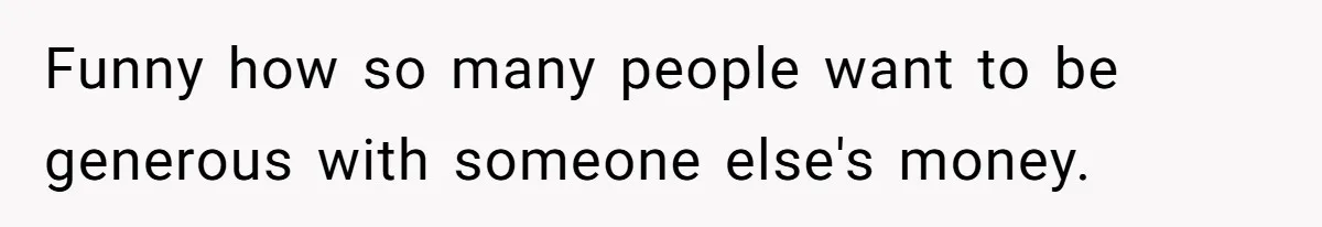 Funny how so many people want to be generous with someone else's money.