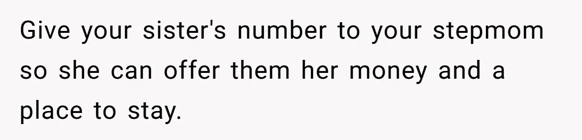 Give your sister's number to your stepmom so she can offer them her money and a place to stay.