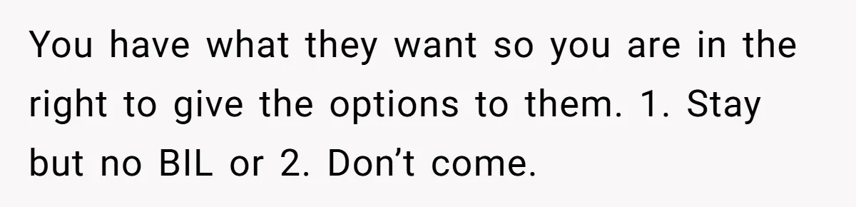 You have what they want so you are in the right to give the options to them. 1. Stay but no BIL or 2. Don’t come.