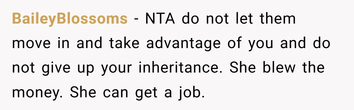BaileyBlossoms − NTA do not let them move in and take advantage of you and do not give up your inheritance. She blew the money. She can get a job.