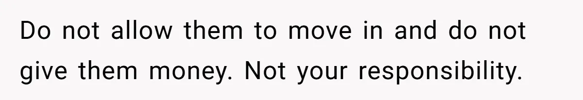 Do not allow them to move in and do not give them money. Not your responsibility.