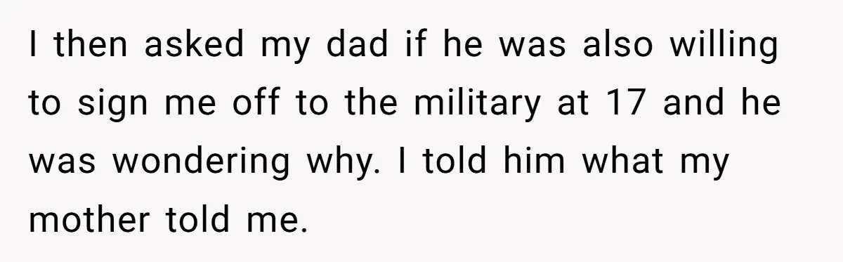 I then asked my dad if he was also willing to sign me off to the military at 17 and he was wondering why. I told him what my mother...