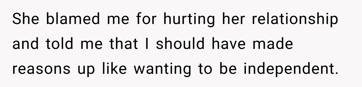 She blamed me for hurting her relationship and told me that I should have made reasons up like wanting to be independent.