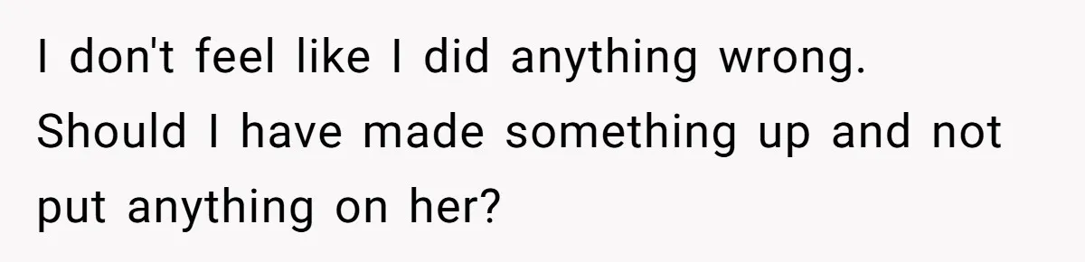 I don't feel like I did anything wrong. Should I have made something up and not put anything on her?