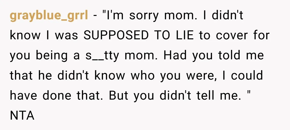 grayblue_grrl − "I'm sorry mom. I didn't know I was SUPPOSED TO LIE to cover for you being a s__tty mom. Had you told me that he didn't know who...