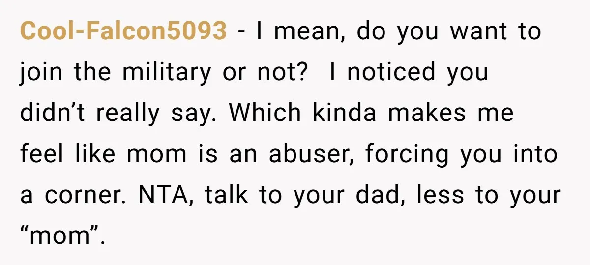 Cool-Falcon5093 − I mean, do you want to join the military or not? I noticed you didn’t really say. Which kinda makes me feel like mom is an abuser, forcing...