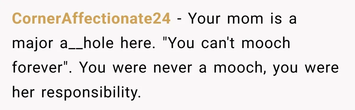 CornerAffectionate24 − Your mom is a major a__hole here. "You can't mooch forever". You were never a mooch, you were her responsibility.