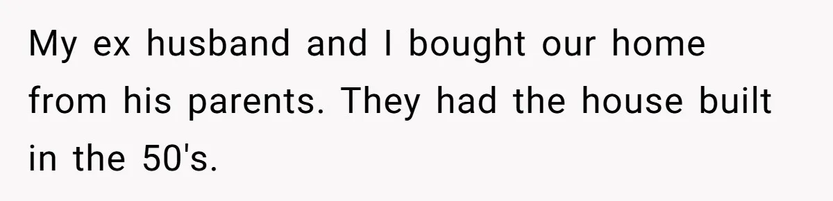 My ex husband and I bought our home from his parents. They had the house built in the 50's.