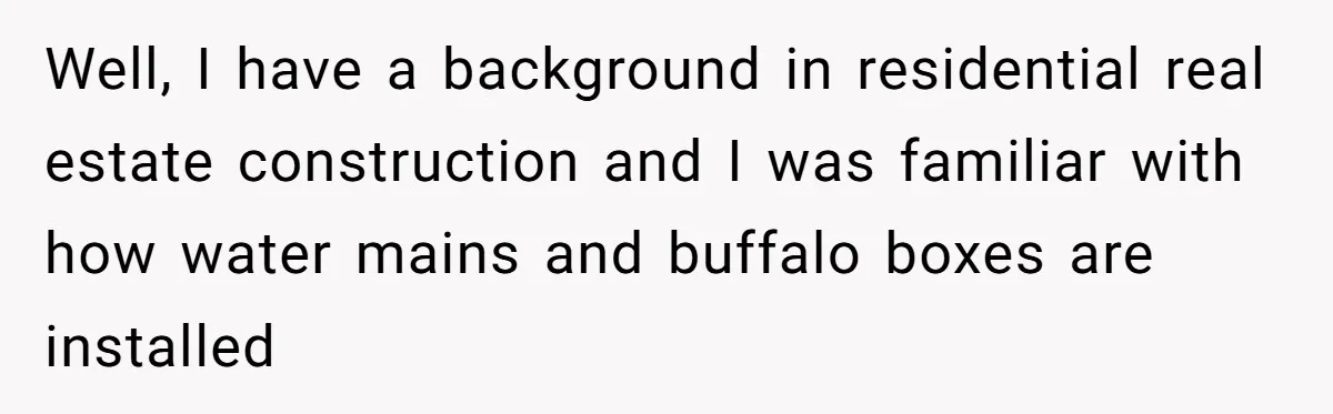 Well, I have a background in residential real estate construction and I was familiar with how water mains and buffalo boxes are installed
