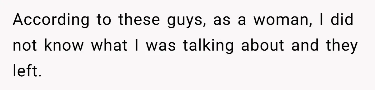 According to these guys, as a woman, I did not know what I was talking about and they left.