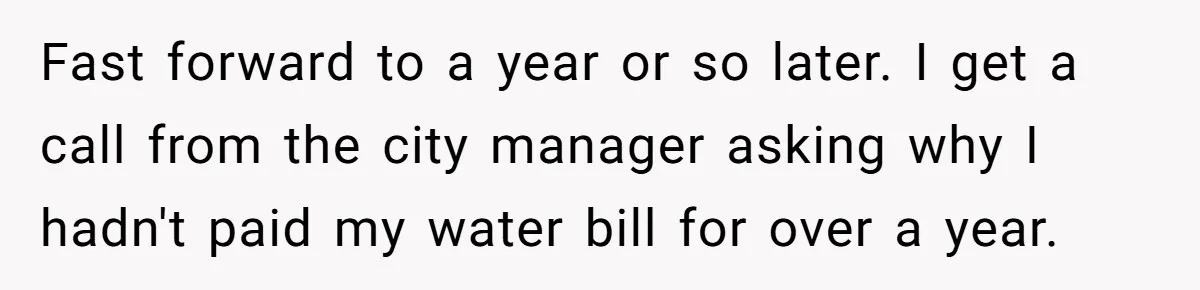 Fast forward to a year or so later. I get a call from the city manager asking why I hadn't paid my water bill for over a year.