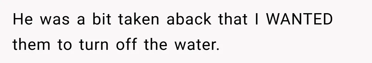 He was a bit taken aback that I WANTED them to turn off the water.