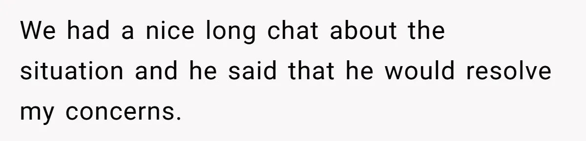 We had a nice long chat about the situation and he said that he would resolve my concerns.