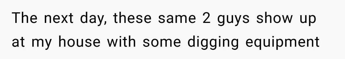 The next day, these same 2 guys show up at my house with some digging equipment