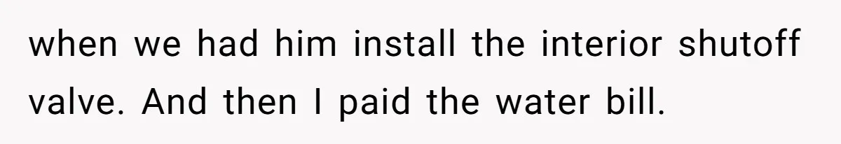 when we had him install the interior shutoff valve. And then I paid the water bill.