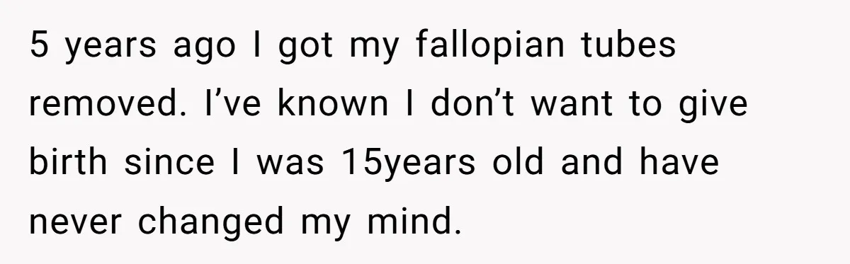 5 years ago I got my fallopian tubes removed. I’ve known I don’t want to give birth since I was 15years old and have never changed my mind.