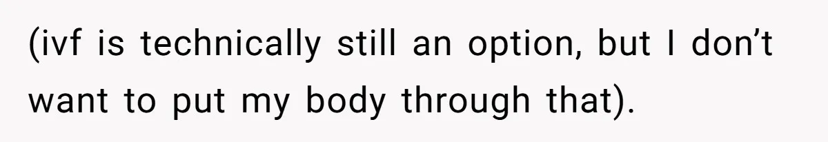 (ivf is technically still an option, but I don’t want to put my body through that).