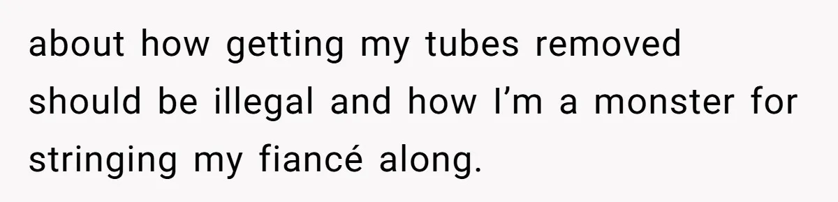 about how getting my tubes removed should be illegal and how I’m a monster for stringing my fiancé along.