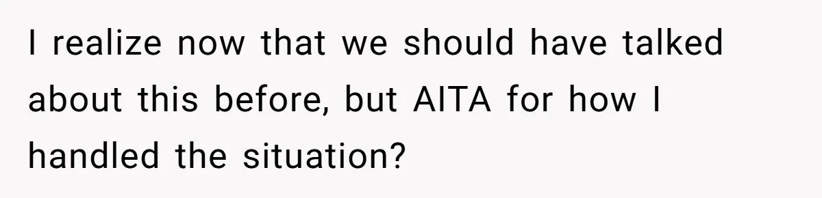 I realize now that we should have talked about this before, but AITA for how I handled the situation?