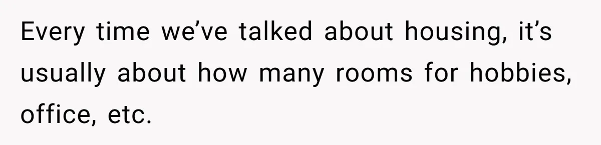 Every time we’ve talked about housing, it’s usually about how many rooms for hobbies, office, etc.