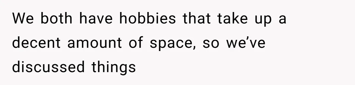 We both have hobbies that take up a decent amount of space, so we’ve discussed things