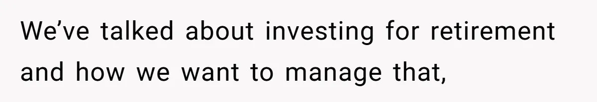 We’ve talked about investing for retirement and how we want to manage that,