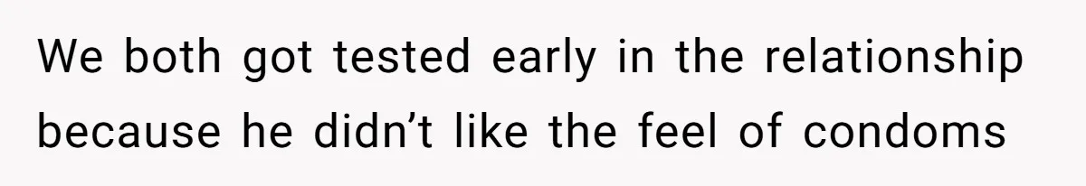 We both got tested early in the relationship because he didn’t like the feel of condoms