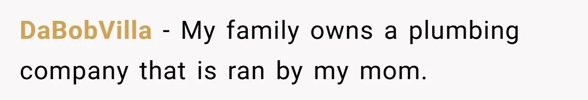 DaBobVilla − My family owns a plumbing company that is ran by my mom.