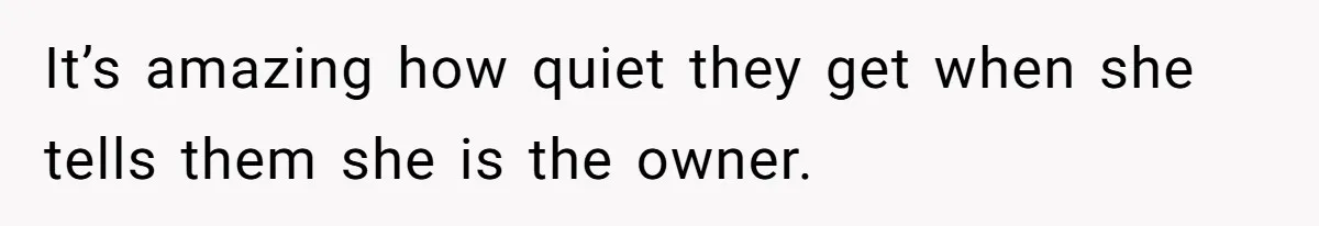 It’s amazing how quiet they get when she tells them she is the owner.