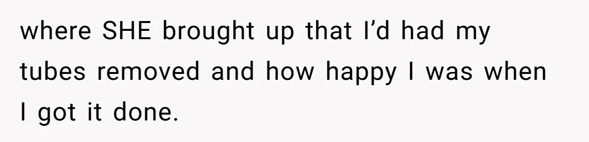 where SHE brought up that I’d had my tubes removed and how happy I was when I got it done.