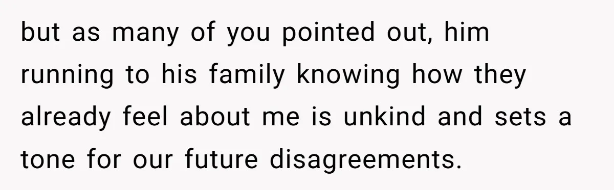 but as many of you pointed out, him running to his family knowing how they already feel about me is unkind and sets a tone for our future disagreements.