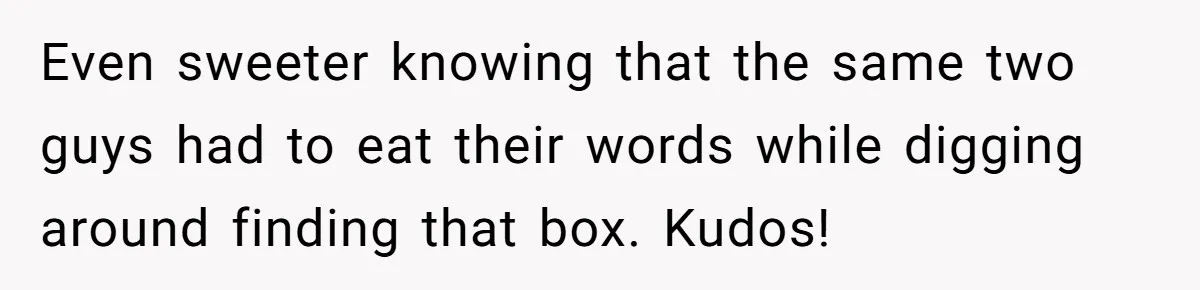 Even sweeter knowing that the same two guys had to eat their words while digging around finding that box. Kudos!