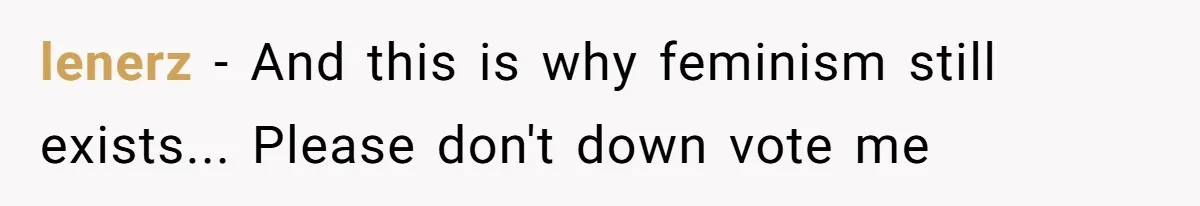 lenerz − And this is why feminism still exists... Please don't down vote me