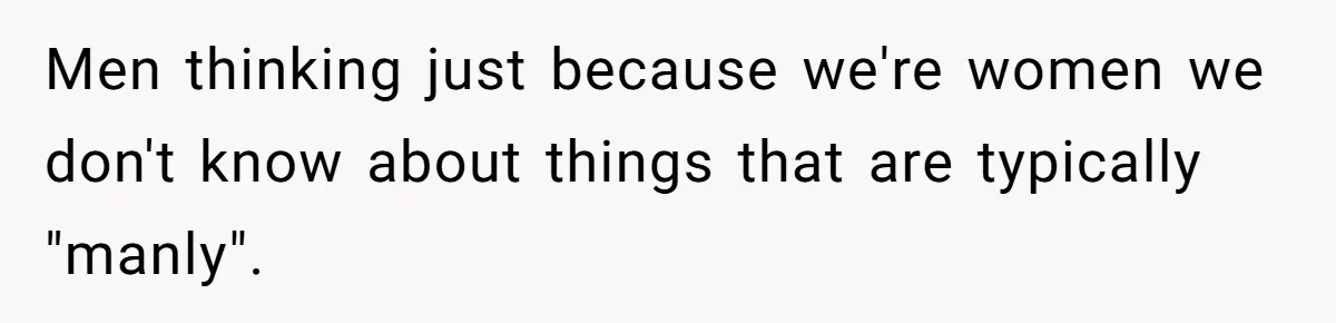 Men thinking just because we're women we don't know about things that are typically "manly".