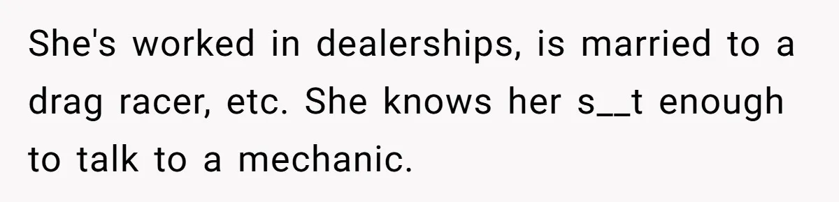 She's worked in dealerships, is married to a drag racer, etc. She knows her s__t enough to talk to a mechanic.
